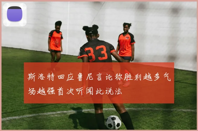斯洛特回应鲁尼言论称胜利越多气场越强首次听闻此说法