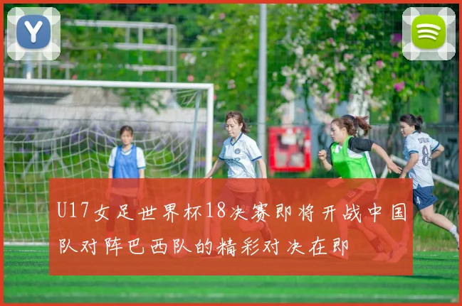 U17女足世界杯18决赛即将开战中国队对阵巴西队的精彩对决在即