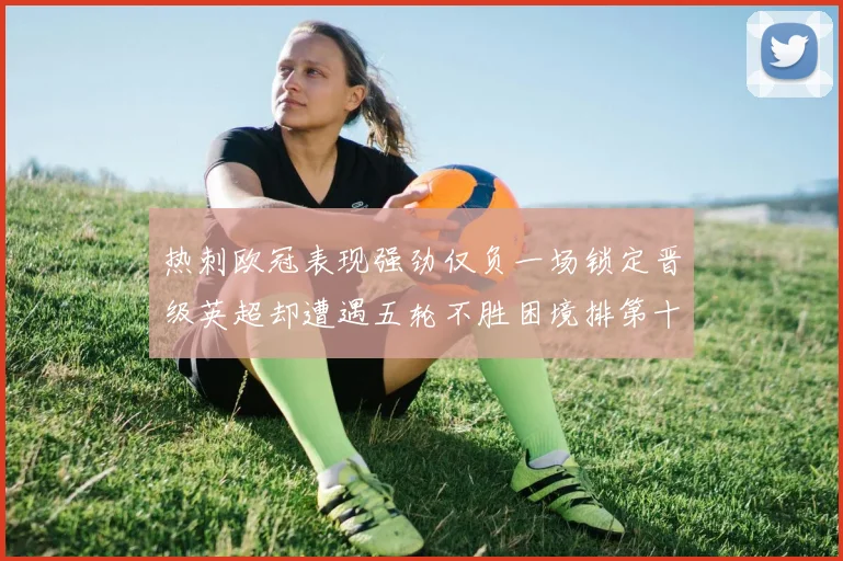热刺欧冠表现强劲仅负一场锁定晋级英超却遭遇五轮不胜困境排第十四