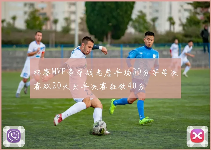 杯赛MVP争夺战老詹半场30分字母决赛双20大头半决赛狂砍40分