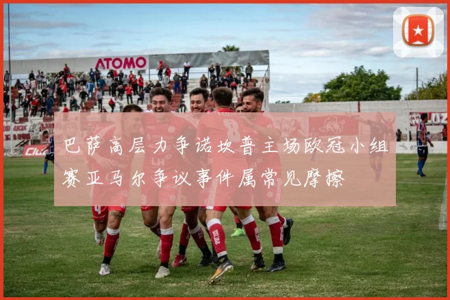 巴萨高层力争诺坎普主场欧冠小组赛亚马尔争议事件属常见摩擦