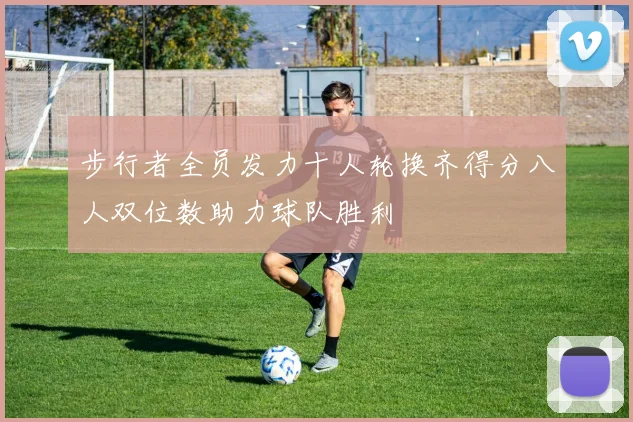 步行者全员发力十人轮换齐得分八人双位数助力球队胜利