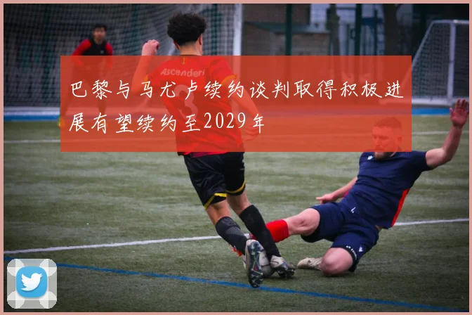 巴黎与马尤卢续约谈判取得积极进展有望续约至2029年