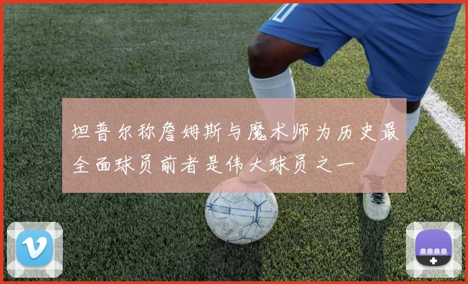 坦普尔称詹姆斯与魔术师为历史最全面球员前者是伟大球员之一
