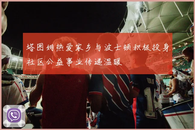 塔图姆热爱家乡与波士顿积极投身社区公益事业传递温暖