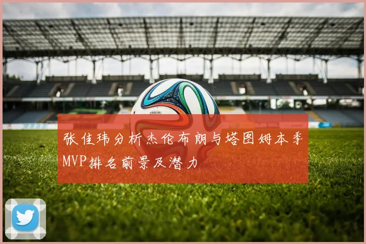 张佳玮分析杰伦布朗与塔图姆本季MVP排名前景及潜力