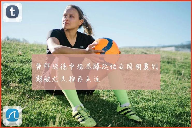 费耶诺德中场昆滕廷伯合同明夏到期被尤文推荐关注