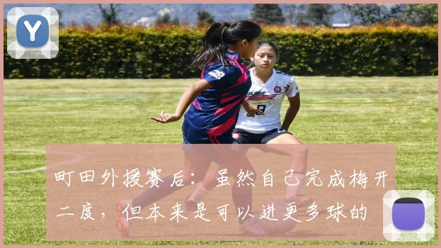 町田外援赛后：虽然自己完成梅开二度，但本来是可以进更多球的