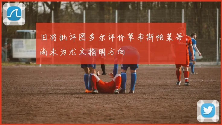 旧将批评图多尔评价草率斯帕莱蒂尚未为尤文指明方向