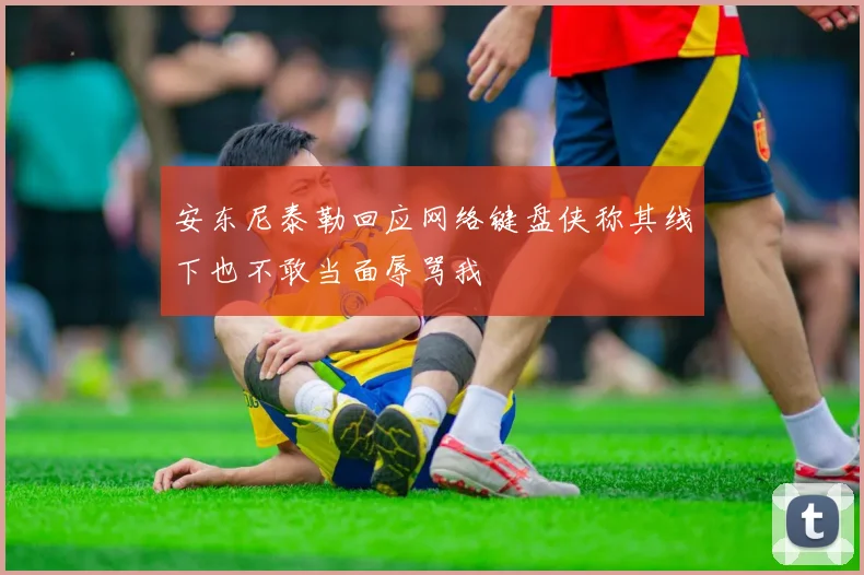 安东尼泰勒回应网络键盘侠称其线下也不敢当面辱骂我