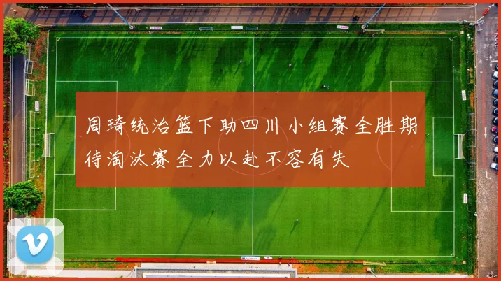 周琦统治篮下助四川小组赛全胜期待淘汰赛全力以赴不容有失