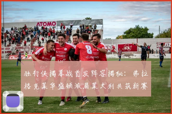 独行侠揭幕战首发阵容揭秘：弗拉格克莱华盛顿浓眉莱夫利共筑新赛季希望