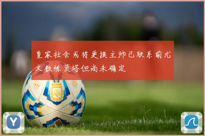 皇家社会或将更换主帅已联系前尤文教练莫塔但尚未确定
