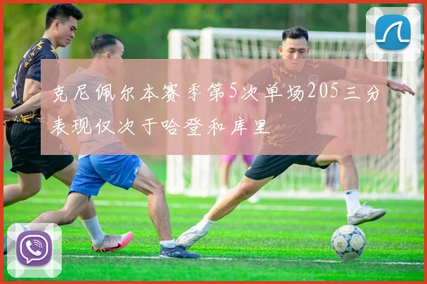 克尼佩尔本赛季第5次单场205三分表现仅次于哈登和库里