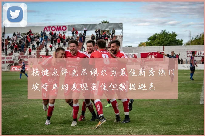 杨健点评克尼佩尔为最佳新秀热门埃奇库姆表现虽佳但数据逊色