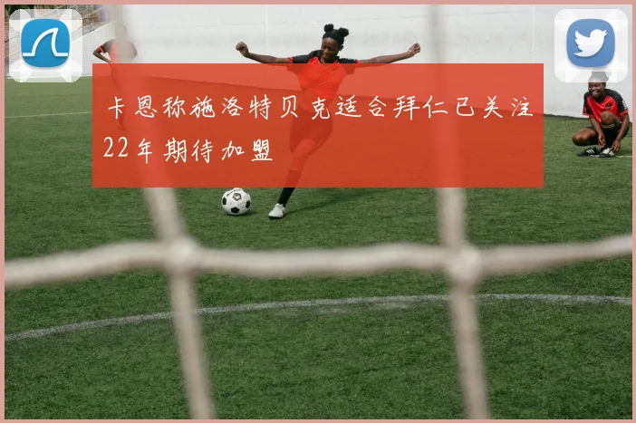 卡恩称施洛特贝克适合拜仁已关注22年期待加盟