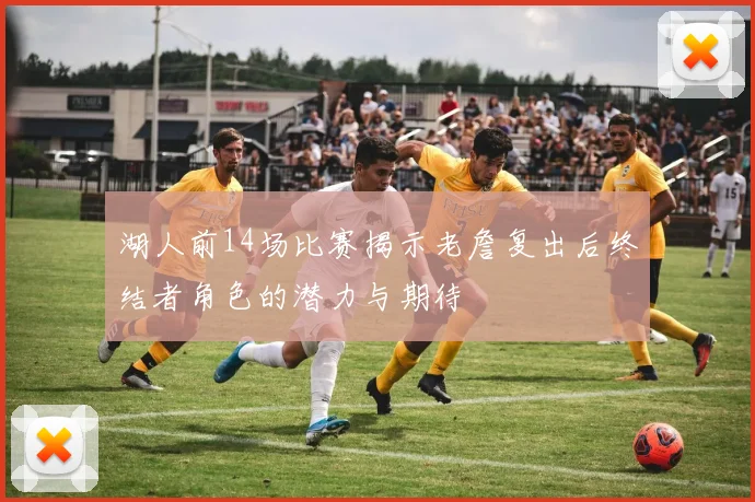 湖人前14场比赛揭示老詹复出后终结者角色的潜力与期待