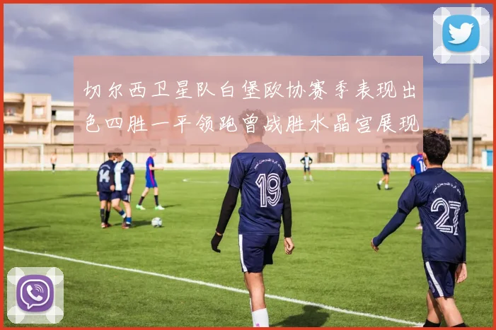 切尔西卫星队白堡欧协赛季表现出色四胜一平领跑曾战胜水晶宫展现实力