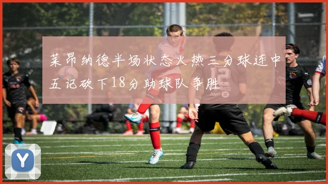 莱昂纳德半场状态火热三分球连中五记砍下18分助球队争胜