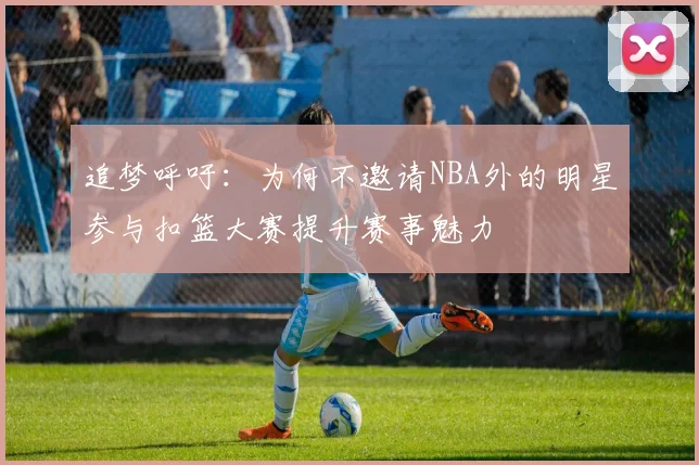 追梦呼吁：为何不邀请NBA外的明星参与扣篮大赛提升赛事魅力