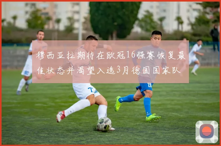 穆西亚拉期待在欧冠16强赛恢复最佳状态并渴望入选3月德国国家队