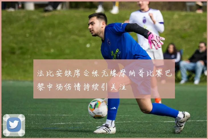 法比安缺席合练无缘摩纳哥比赛巴黎中场伤情持续引关注