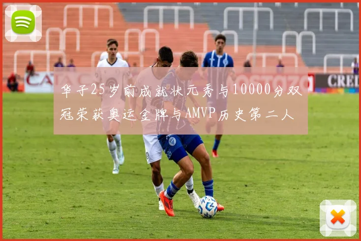 华子25岁前成就状元秀与10000分双冠荣获奥运金牌与AMVP历史第二人比肩老詹