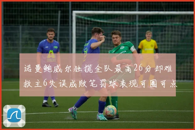 诺曼鲍威尔独揽全队最高26分却难救主6失误成败笔罚球表现可圈可点