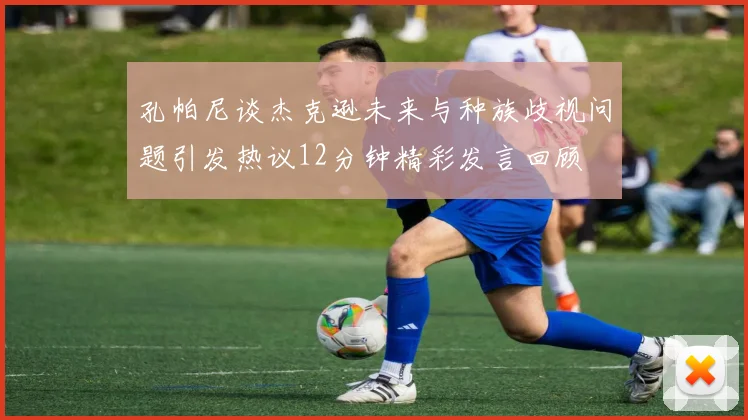 孔帕尼谈杰克逊未来与种族歧视问题引发热议12分钟精彩发言回顾