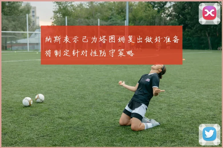 纳斯表示已为塔图姆复出做好准备将制定针对性防守策略
