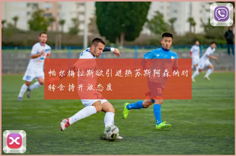 帕尔梅拉斯欲引进热苏斯阿森纳对转会持开放态度
