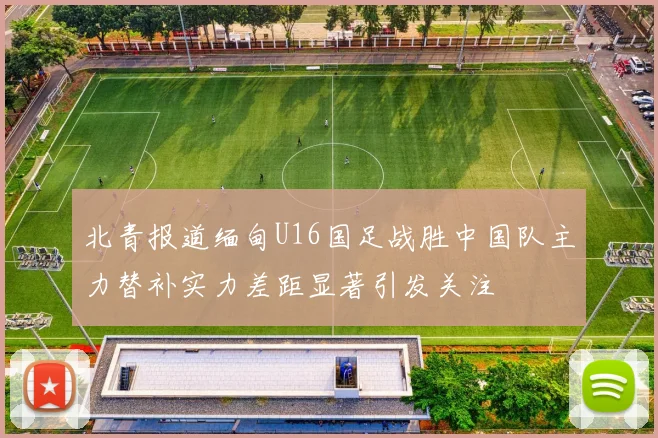 北青报道缅甸U16国足战胜中国队主力替补实力差距显著引发关注