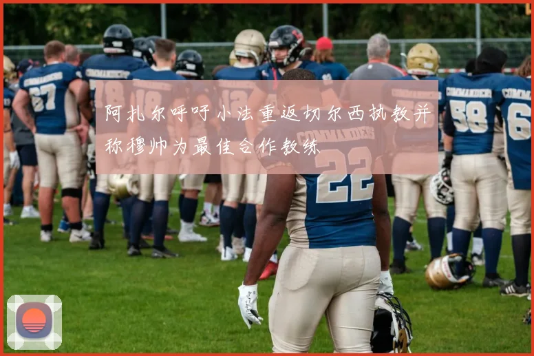 阿扎尔呼吁小法重返切尔西执教并称穆帅为最佳合作教练