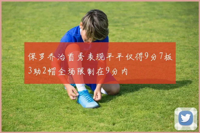 保罗乔治首秀表现平平仅得9分7板3助2帽全场限制在9分内