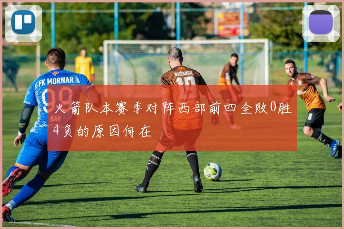 火箭队本赛季对阵西部前四全败0胜4负的原因何在