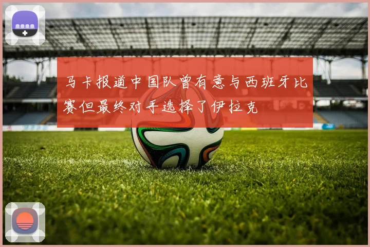 马卡报道中国队曾有意与西班牙比赛但最终对手选择了伊拉克