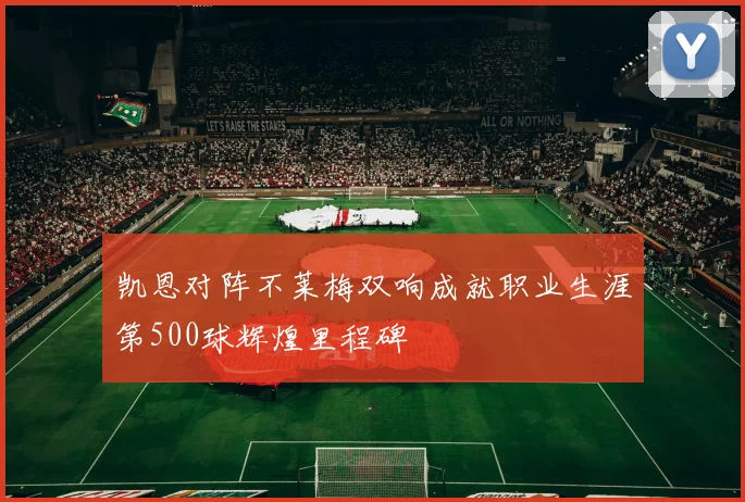 凯恩对阵不莱梅双响成就职业生涯第500球辉煌里程碑