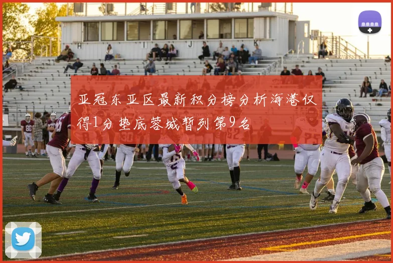 亚冠东亚区最新积分榜分析海港仅得1分垫底蓉城暂列第9名