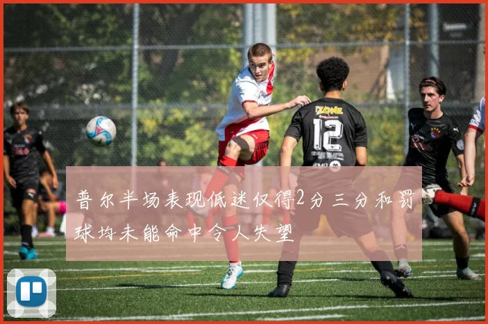 普尔半场表现低迷仅得2分三分和罚球均未能命中令人失望