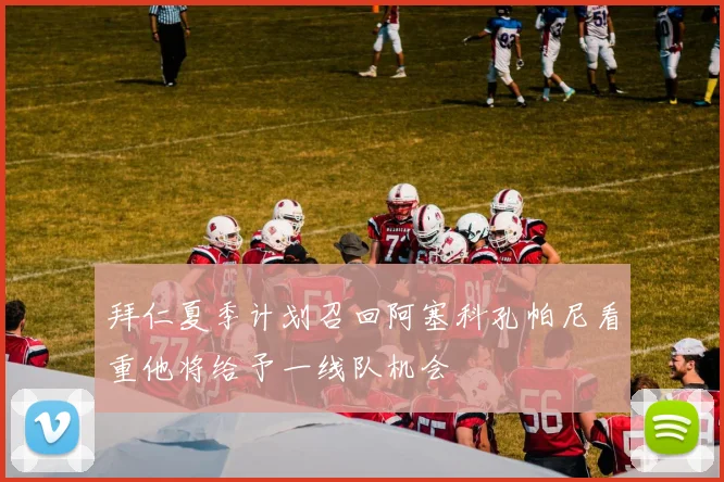 拜仁夏季计划召回阿塞科孔帕尼看重他将给予一线队机会