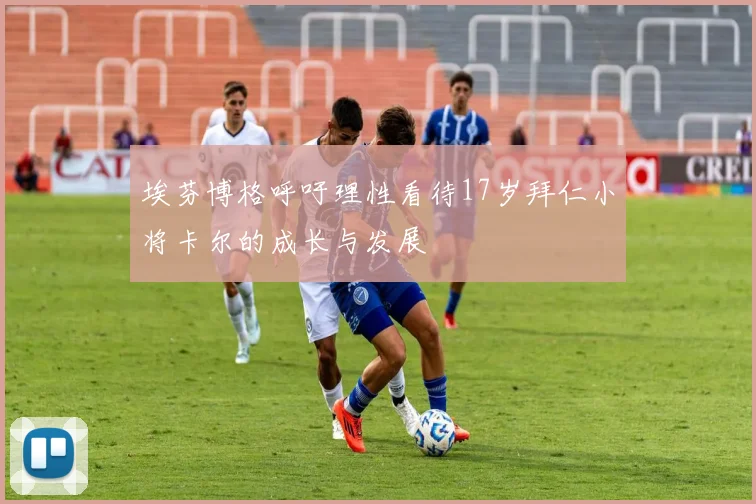埃芬博格呼吁理性看待17岁拜仁小将卡尔的成长与发展