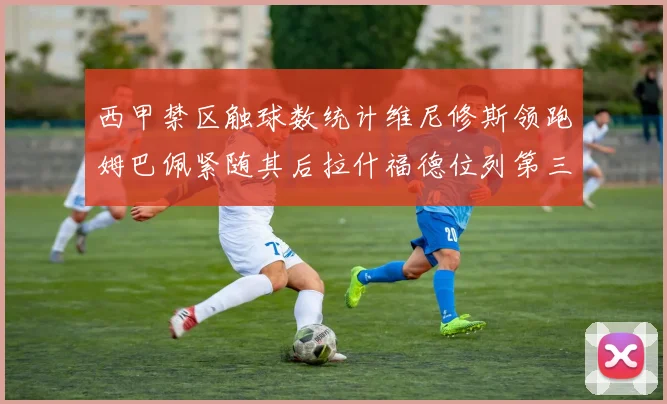 西甲禁区触球数统计维尼修斯领跑姆巴佩紧随其后拉什福德位列第三