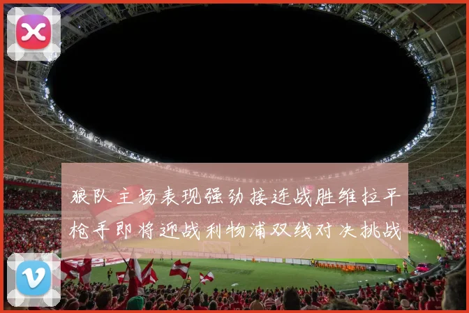 狼队主场表现强劲接连战胜维拉平枪手即将迎战利物浦双线对决挑战升级