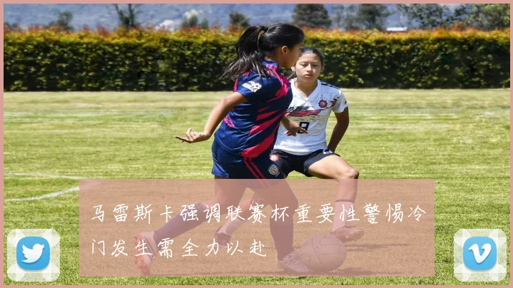 马雷斯卡强调联赛杯重要性警惕冷门发生需全力以赴
