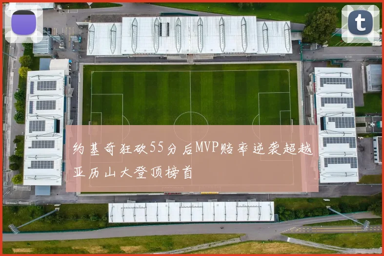 约基奇狂砍55分后MVP赔率逆袭超越亚历山大登顶榜首