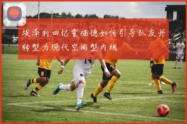 埃泽利回忆霍福德如何引导队友并转型为现代空间型内线