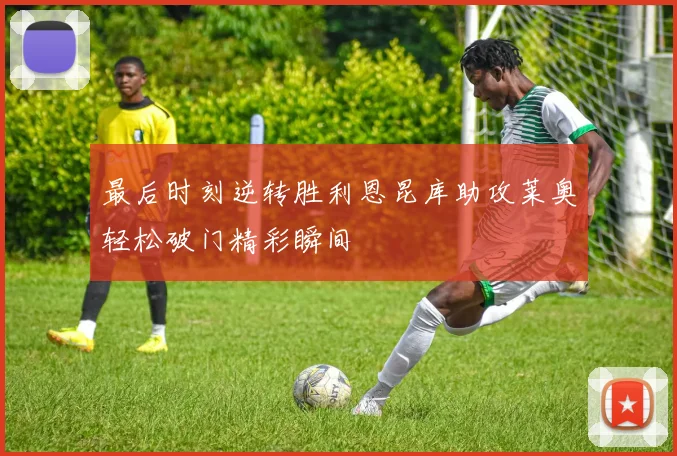 最后时刻逆转胜利恩昆库助攻莱奥轻松破门精彩瞬间