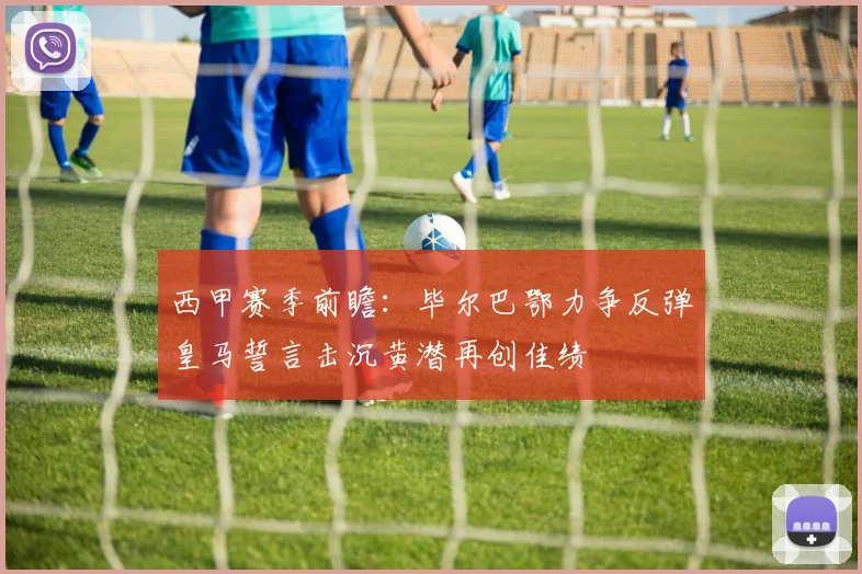 西甲赛季前瞻：毕尔巴鄂力争反弹皇马誓言击沉黄潜再创佳绩