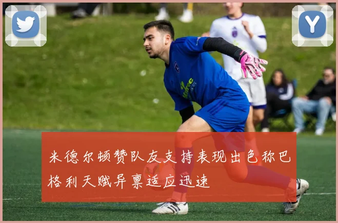 米德尔顿赞队友支持表现出色称巴格利天赋异禀适应迅速