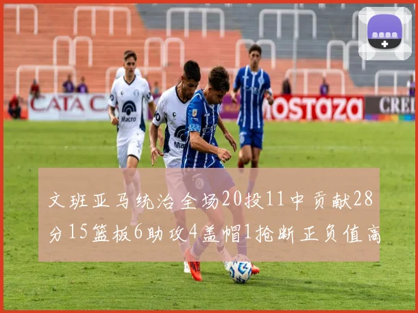 文班亚马统治全场20投11中贡献28分15篮板6助攻4盖帽1抢断正负值高达32